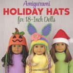 Amigurumi Holiday Hats for 18-Inch Dolls: 20 Easy Crochet Patterns for Christmas, Halloween, Easter, Valentine’s Day, St. Patrick’s Day & More